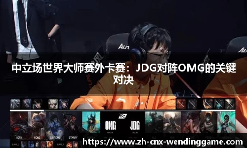 中立场世界大师赛外卡赛：JDG对阵OMG的关键对决